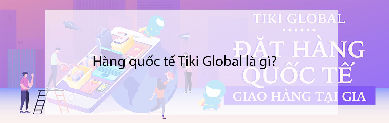 Hàng quốc tế Tiki Global là gì? Chính sách đặt hàng và giao hàng quốc tế